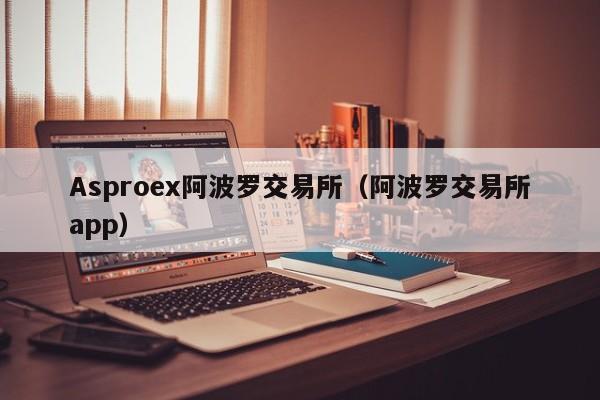 Asproex阿波罗交易所(阿波罗交易所app)