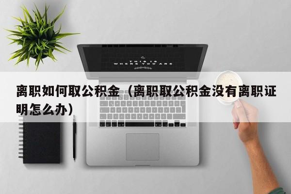 离职如何取公积金(离职取公积金没有离职证明怎么办)