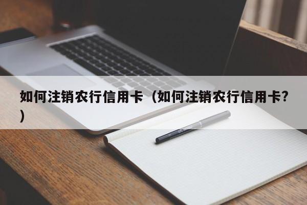 如何注销农行信用卡(如何注销农行信用卡?)