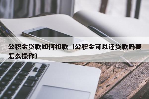 公积金贷款如何扣款(公积金可以还贷款吗要怎么操作)