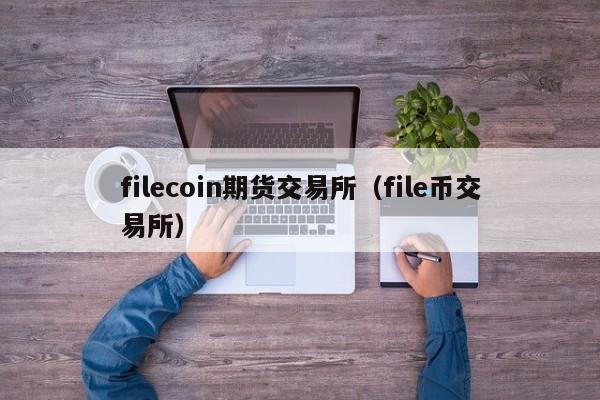 filecoin期货交易所(file币交易所)