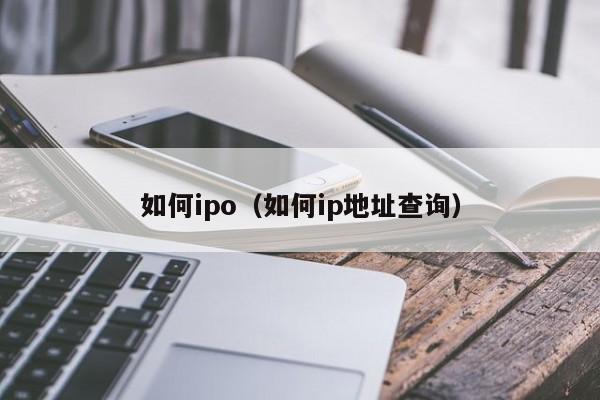 如何ipo(如何ip地址查询)