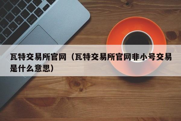 瓦特交易所官网(瓦特交易所官网非小号交易是什么意思)