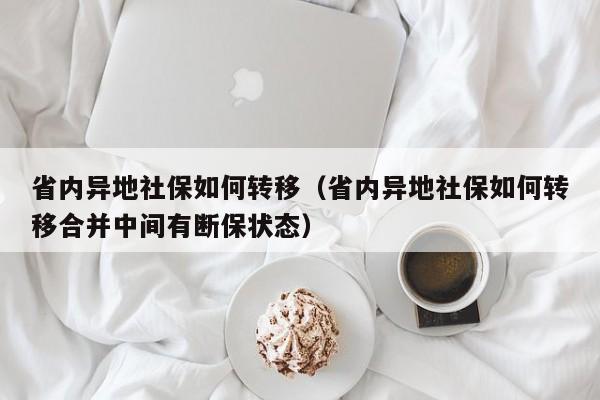 省内异地社保如何转移(省内异地社保如何转移合并中间有断保状态)