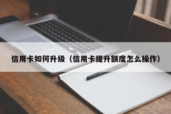 信用卡如何升级(信用卡提升额度怎么操作)