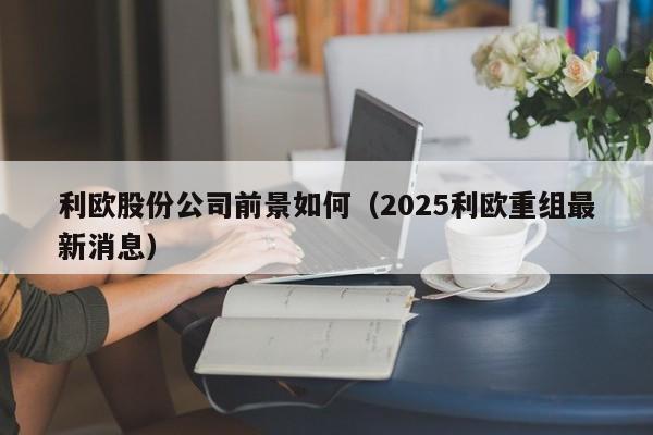 利欧股份公司前景如何(2025利欧重组最新消息)