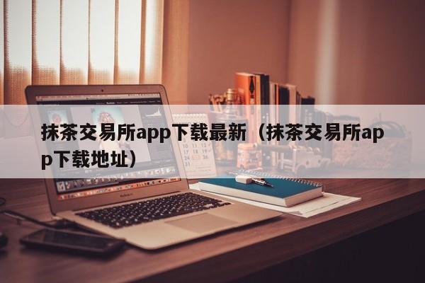 抹茶交易所app下载最新(抹茶交易所app下载地址)