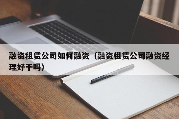 融资租赁公司如何融资(融资租赁公司融资经理好干吗)
