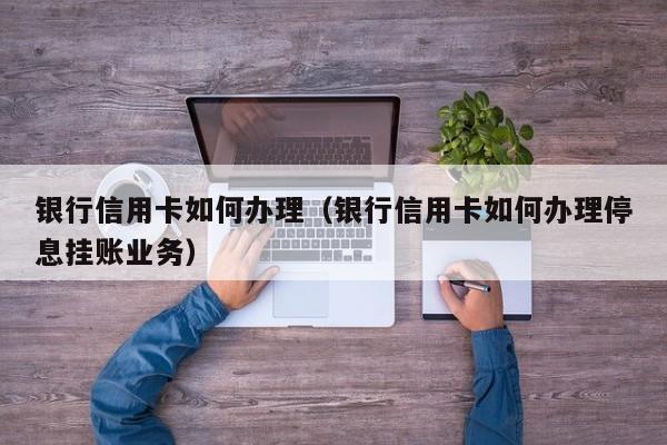 银行信用卡如何办理(银行信用卡如何办理停息挂账业务)
