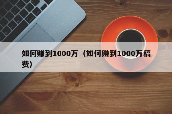 如何赚到1000万(如何赚到1000万稿费)