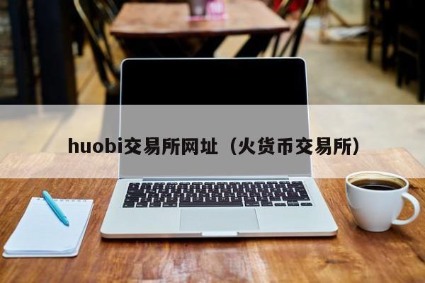 huobi交易所网址(火货币交易所)