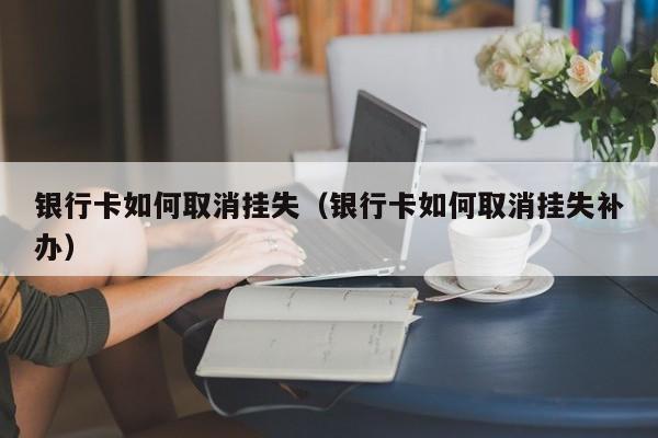 银行卡如何取消挂失(银行卡如何取消挂失补办)