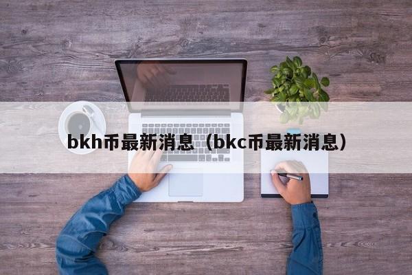 bkh币最新消息(bkc币最新消息)
