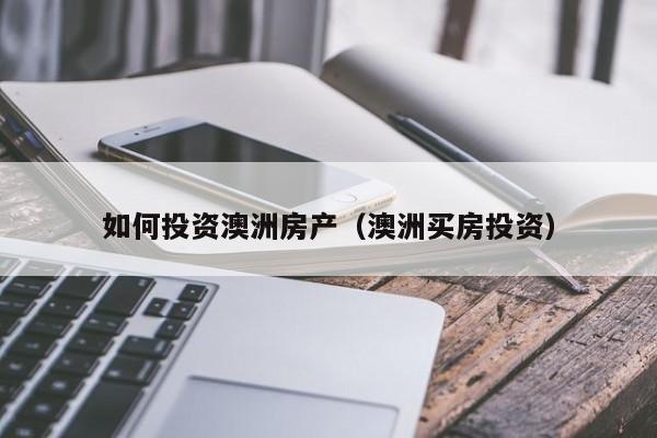 如何投资澳洲房产(澳洲买房投资)