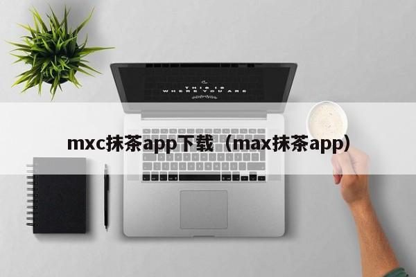mxc抹茶app下载(max抹茶app)