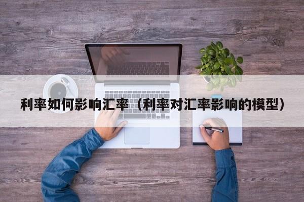 利率如何影响汇率(利率对汇率影响的模型)