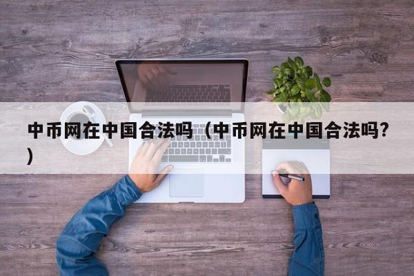 中币网在中国合法吗(中币网在中国合法吗?)