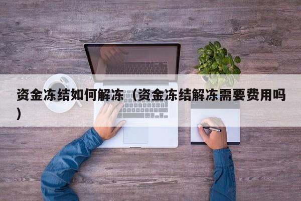 资金冻结如何解冻(资金冻结解冻需要费用吗)