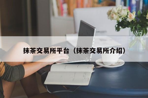 抹茶交易所平台(抹茶交易所介绍)