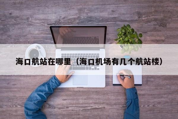 海口航站在哪里(海口机场有几个航站楼)