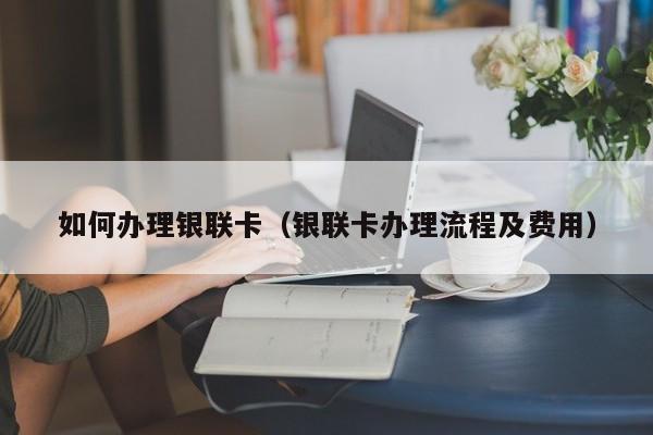 如何办理银联卡(银联卡办理流程及费用)