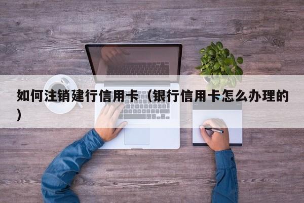 如何注销建行信用卡(银行信用卡怎么办理的)