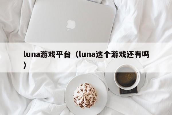 luna游戏平台(luna这个游戏还有吗)