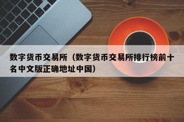 数字货币交易所(数字货币交易所排行榜前十名中文版正确地址中国)