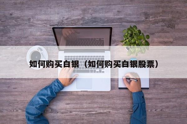 如何购买白银(如何购买白银股票)