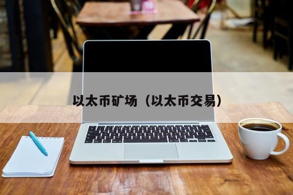 以太币矿场(以太币交易)