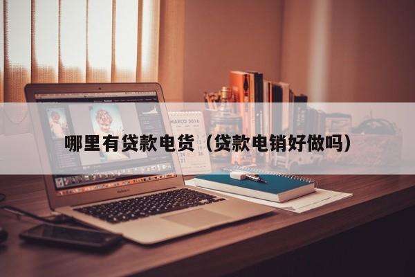 哪里有贷款电货(贷款电销好做吗)