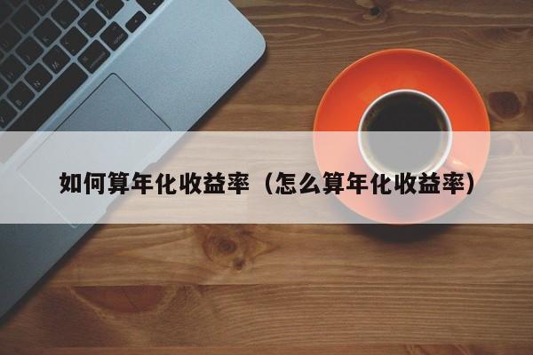 如何算年化收益率(怎么算年化收益率)