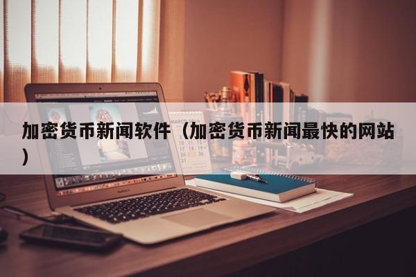 加密货币新闻软件(加密货币新闻最快的网站)